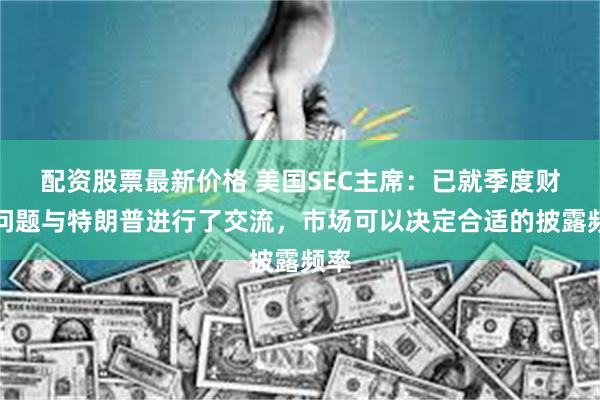 配资股票最新价格 美国SEC主席：已就季度财报问题与特朗普进行了交流，市场可以决定合适的披露频率