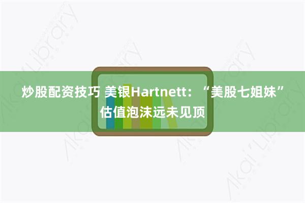 炒股配资技巧 美银Hartnett:“美股七姐妹”估值泡沫远未见顶