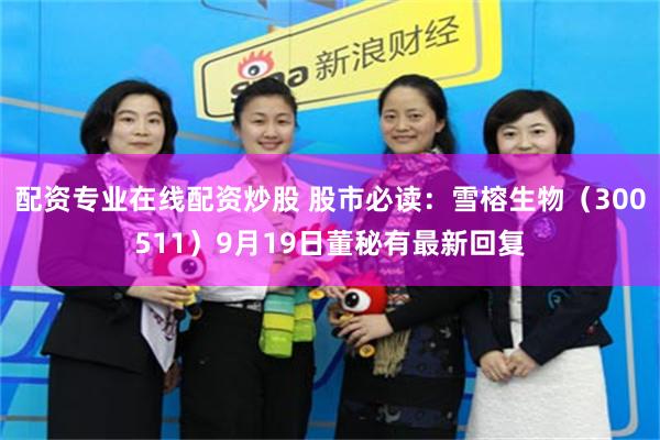 配资专业在线配资炒股 股市必读:雪榕生物(300511)9月19日董秘有最新回复