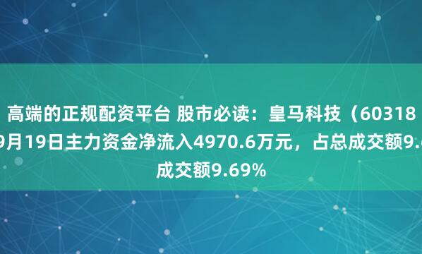 高端的正规配资平台 股市必读：皇马科技（603181）9月19日主力资金净流入4970.6万元，占总成交额9.69%