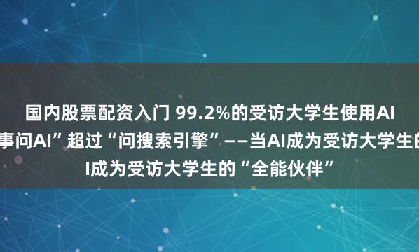国内股票配资入门 99.2%的受访大学生使用AI，受访者“有事问AI”超过“问搜索引擎”——当AI成为受访大学生的“全能伙伴”