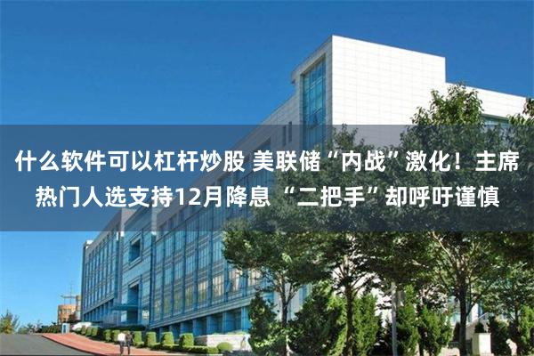 什么软件可以杠杆炒股 美联储“内战”激化！主席热门人选支持12月降息 “二把手”却呼吁谨慎