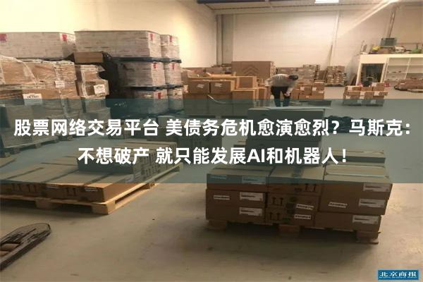 股票网络交易平台 美债务危机愈演愈烈？马斯克：不想破产 就只能发展AI和机器人！