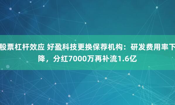 股票杠杆效应 好盈科技更换保荐机构：研发费用率下降，分红7000万再补流1.6亿