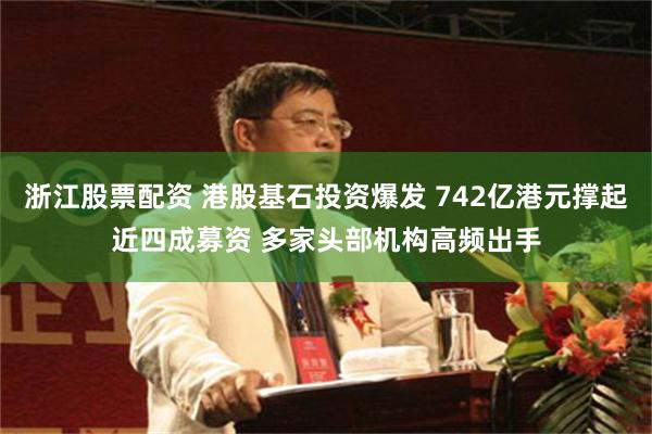 浙江股票配资 港股基石投资爆发 742亿港元撑起近四成募资 多家头部机构高频出手