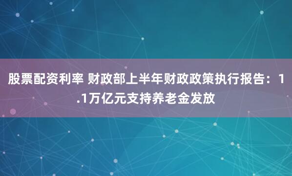 股票配资利率 财政部上半年财政政策执行报告:1.1万亿元支持养老金发放